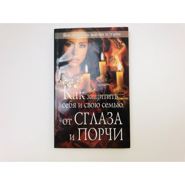 Как защитить себя и свою семью от сглаза и порчи. 2007 г.
