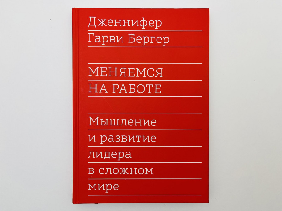 Меняемся на работе: мышление и развитие лидера в сложном мире. Бергер Дженнифер Гарви. 2021 г.